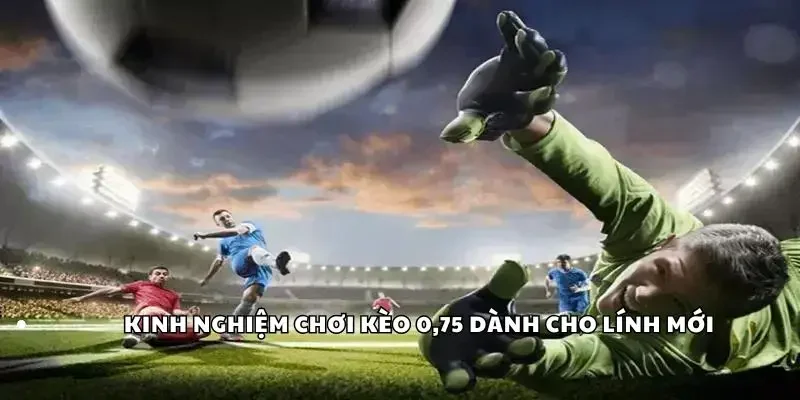 Kinh nghiệm chơi kèo 0,75 dành cho lính mới