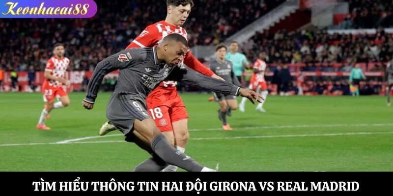 Tìm hiểu thông tin hai đội Girona vs Real Madrid