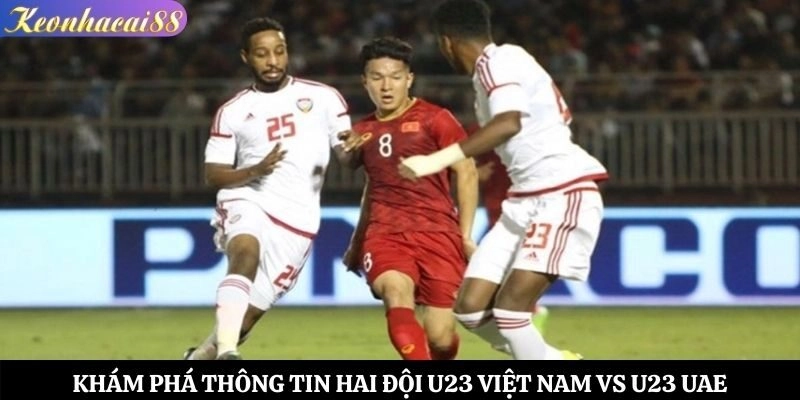 Khám phá thông tin hai đội U23 Việt Nam vs U23 UAE